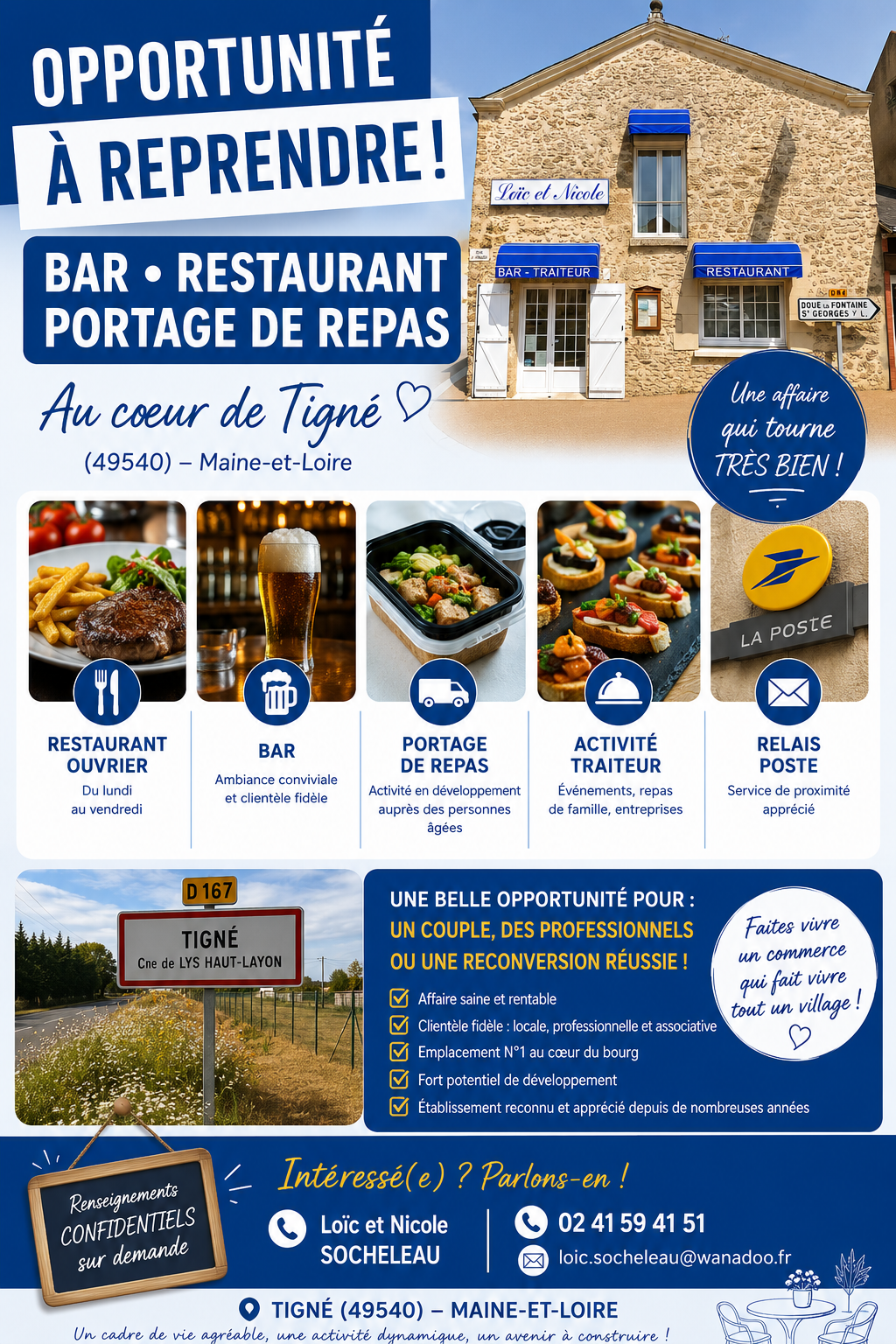 Fonds de commerce à céder – Bar, Restaurant, Traiteur, Portage de repas et Relais Poste à Tigné (49540).

Au cœur du charmant village de Tigné, commune de Lys-Haut-Layon (Maine-et-Loire), Loïc et Nicole souhaitent transmettre leur établissement après de nombreuses années d’activité.

Bien plus qu’un restaurant, cet établissement est un véritable lieu de vie du village. Il bénéficie d’une clientèle fidèle composée d’habitants, d’artisans, d’entreprises, d’associations et de visiteurs.

L’activité est aujourd’hui diversifiée et repose sur plusieurs services complémentaires :

Restaurant ouvrier (du lundi au vendredi)
Bar
Activité traiteur
Portage de repas à domicile
Relais Poste

Cette diversité permet d’assurer une activité régulière tout au long de l’année et offre encore de belles perspectives de développement.

L’établissement est idéalement situé en plein bourg de Tigné, sur un axe passant, avec une excellente visibilité et un fort ancrage local.

Cette reprise conviendra parfaitement à un couple, à des professionnels de la restauration ou à des personnes en reconversion souhaitant entreprendre dans un environnement convivial et dynamique.

Le fonds de commerce est proposé à la cession. Les modalités pourront être étudiées avec les futurs repreneurs. 

Plusieurs solutions d'acquisition sont envisageables. Les murs peuvent être vendus avec le fonds de commerce ou, afin de limiter l'investissement initial, une solution de location des murs pourra être mise en place avec le soutien de la mairie.

Pour tout renseignement :

📞 02 41 59 41 51

📧 loic.socheleau@wanadoo.fr