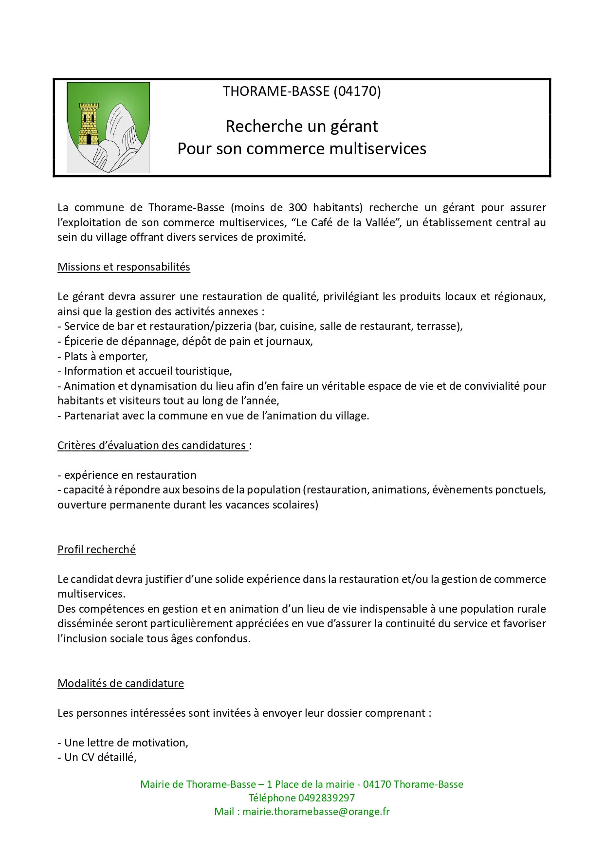 La commune de Thorame-Basse (moins de 300 habitants) recherche un gérant pour assurer l’exploitation de son commerce multiservices, “Le Café de la Vallée”, un établissement central au sein du village offrant divers services de proximité.

Missions et responsabilités

Le gérant devra assurer une restauration de qualité, privilégiant les produits locaux et régionaux, ainsi que la gestion des activités annexes :
- Service de bar et restauration/pizzeria (bar, cuisine, salle de restaurant, terrasse),
- Épicerie de dépannage, dépôt de pain et journaux,
- Plats à emporter,
- Information et accueil touristique,
- Animation et dynamisation du lieu afin d’en faire un véritable espace de vie et de convivialité pour habitants et visiteurs tout au long de l’année,
- Partenariat avec la commune en vue de l’animation du village.

le restaurant dispose de tout le nécessaire pour la restauration ( four à pizza , four , frigo , vaisselle , table , chaise etc...) .
le restaurant dispose de 3 salles de restauration , surface au sol 100m2, ainsi que deux grandes terrasses .

le restaurant possède aussi un logement à l’étage de plus de 100m2 , qui peut être loué si nécessaire .