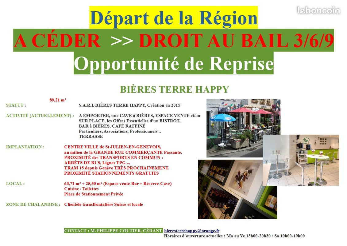 Cause Changement de Région :
OPPORTUNITÉ DE REPRISE?? DROIT AU BAIL 3/6/9 .. 89 m²
Activité actuelle : Cave à Bières/ Café/ Espace Vente/ Bar (à Bières)
BIÈRES TERRE HAPPY .. S.A.R.L , Création 2015.
CENTRE VILLE de St JULIEN-EN-GENEVOIS (Frontière SUISSE),
milieu GRANDE RUE COMMERÇANTE Passante.
Clientèle transfrontalière Suisse et locale.
Particuliers, Associations, Professionnels.