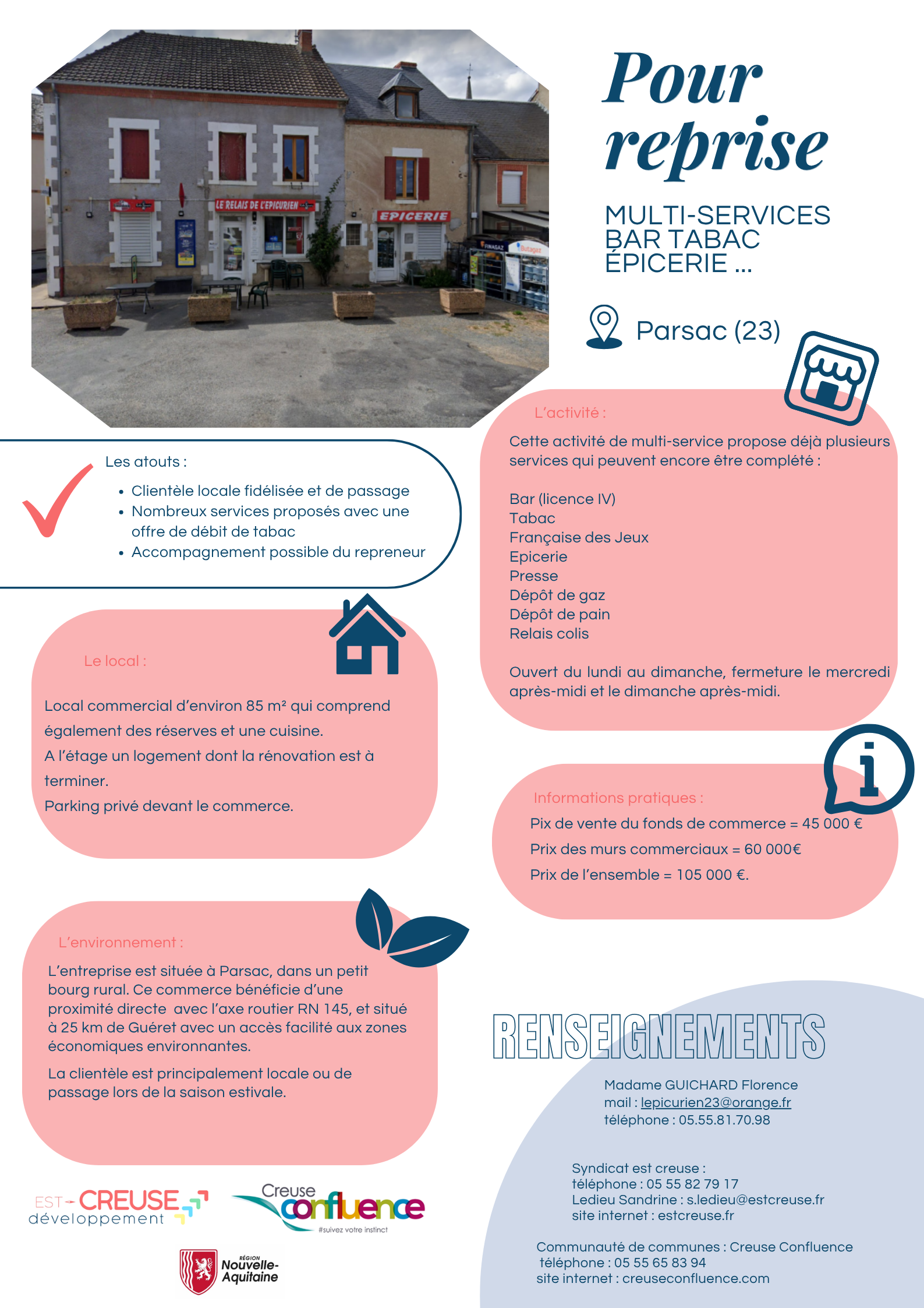 Vous rêvez de devenir commerçant en milieu rural et de donner du vie à un bourg dynamique ? Ce commerce multi-services, au cœur d'une commune rurale est à reprendre. Il est situé sur le commune de Parsac, et en proximité directe avec la RN 145, garantissant un flux de passage régulier.

L'activité comprend un ensemble complet de services, avec des possibilités de développement supplémentaires :
Bar – Licence IV
Tabac (offre de débit à reprendre)
Française des Jeux
Épicerie
Presse
Dépôt de pain et de gaz
Relais colis

Ce commerce bénéficie d'une clientèle locale fidélisée, complétée par une clientèle de passage. De plus, l'ensemble des services proposés assure une activité régulière toute l'année.
Un accompagnement du repreneur est également possible pour assurer une transition en douceur.

Le local se compose de la manière suivante :
Local commercial d'environ 85 m², avec réserves et cuisine
Logement à l'étage (rénovation à terminer)
Parking privé devant le commerce

Conditions financières
Fonds de commerce : 45 000 €
Murs commerciaux : 60 000 €
Ensemble : 105 000 €