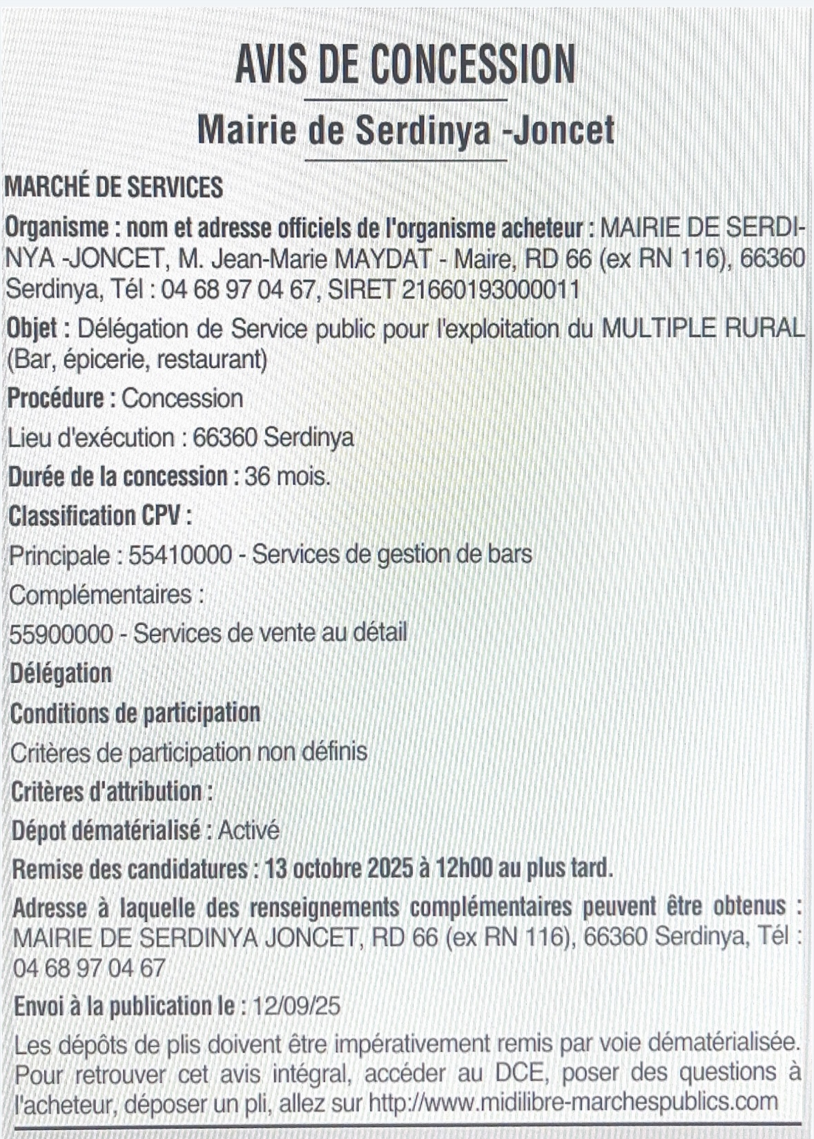 La commune de SERDINYA-JONCET a une population permanente de 250 habitants avec de nombreuses résidences secondaires, la population peut doubler en période estivale, de plus la commune est traversée par la RD 66 qui conduit aux stations de ski de Cerdagne-Capcir et en Andorre, c’est un potentiel de clientèle été comme hiver non négligeable. La proximité de la Cité Vauban de Villefranche-de-Conflent, des bains d’eaux chaudes de St Thomas, du Canigou labellisé Grand Site de France, de la Maison du Parc et de la champignonnière à Olette est également une source non négligeable de clientèle.

La Commune est propriétaire d’un multiple rural située en bordure de la RD 66, parkings à proximité, mis en exploitation en 2001 avec pour activité bar, épicerie, restauration.

Pour pérenniser l’activité, le Conseil Municipal a décidé de développer le service restauration en 2015 avec cuisine entièrement équipée, climatisation des salles, réserve avec chambres froides, vestiaire.

Il est proposé de lancer la DSP du Multiple Rural pour une durée de trois ans à partir du 03 novembre 2025.

•	Le loyer mensuel est fixé à 440 euros et 30 euros pour l’exploitation de la licence IV.
•	Le dépôt de garantie est fixé à 2 000 euros
•	L’exploitant aura obligation de souscrire un contrat d’entretien pour l’ensemble des équipements mis à sa disposition. A sa charge également toutes les consommations d’énergie (gaz, électricité, etc…) d’eau, de téléphone, ainsi que les taxes d’ordures ménagères et l’entretien régulier du bac à graisse.

Les plans de l’établissement et la liste des équipements de la cuisine sont joints en annexe, une base de vaisselle et d’ustensiles sont également à disposition. Le gérant pourra compléter le matériel par des équipements de son choix, à sa charge, et qui resteront sa propriété.